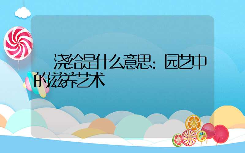 浇给是什么意思:园艺中的滋养艺术